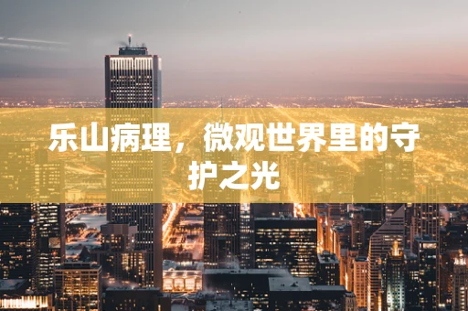 乐山病理，微观世界里的守护之光