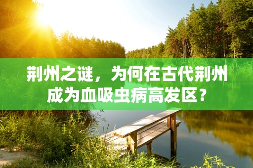 荆州之谜，为何在古代荆州成为血吸虫病高发区？