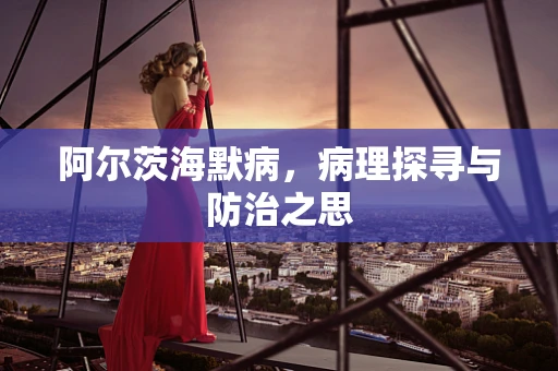阿尔茨海默病，病理探寻与防治之思