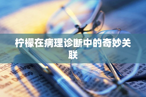 柠檬在病理诊断中的奇妙关联