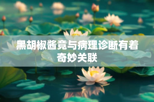 黑胡椒酱竟与病理诊断有着奇妙关联