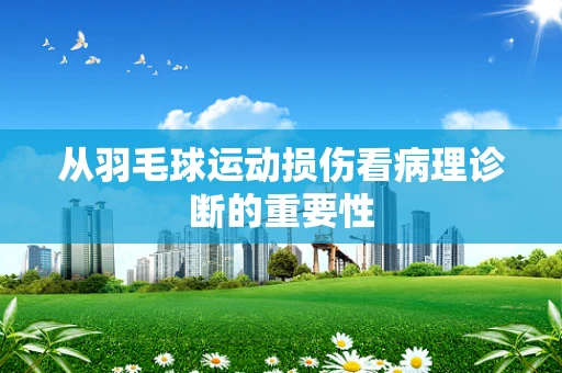 从羽毛球运动损伤看病理诊断的重要性
