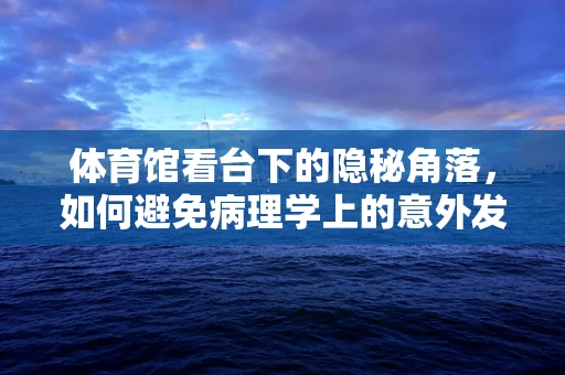 体育馆看台下的隐秘角落，如何避免病理学上的意外发现？