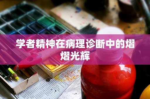 学者精神在病理诊断中的熠熠光辉