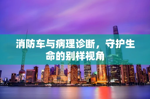 消防车与病理诊断，守护生命的别样视角