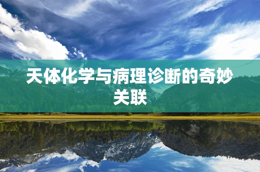 天体化学与病理诊断的奇妙关联