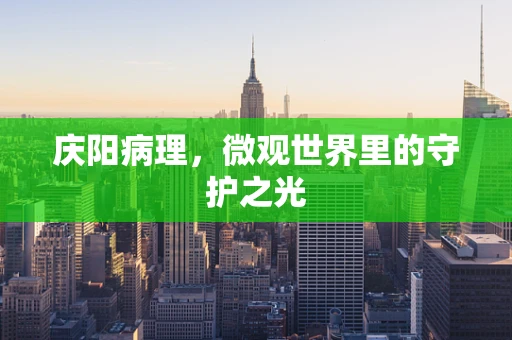 庆阳病理，微观世界里的守护之光