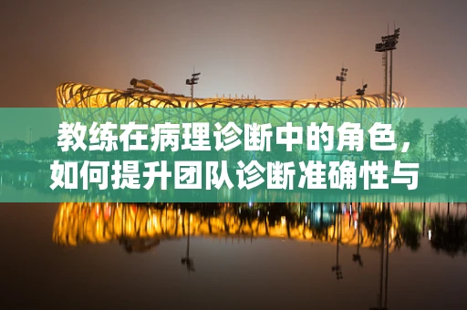 教练在病理诊断中的角色，如何提升团队诊断准确性与效率？