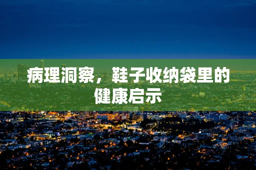 病理洞察，鞋子收纳袋里的健康启示