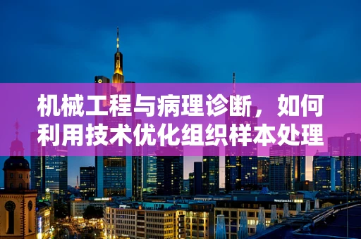 机械工程与病理诊断，如何利用技术优化组织样本处理？