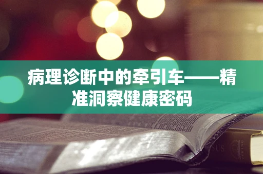 病理诊断中的牵引车——精准洞察健康密码