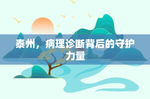 泰州，病理诊断背后的守护力量