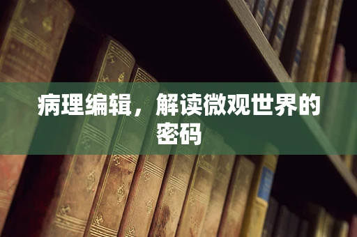 病理编辑，解读微观世界的密码