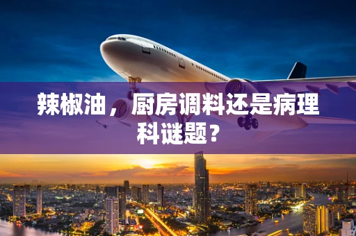 辣椒油，厨房调料还是病理科谜题？