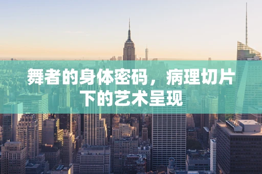 舞者的身体密码，病理切片下的艺术呈现