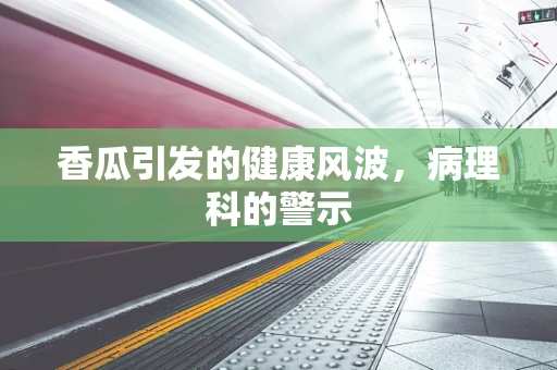 香瓜引发的健康风波，病理科的警示