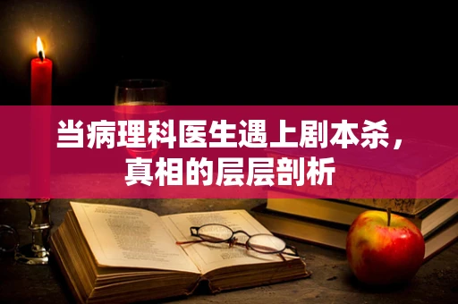当病理科医生遇上剧本杀，真相的层层剖析