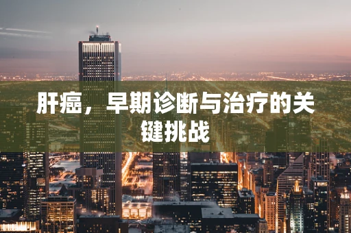 肝癌，早期诊断与治疗的关键挑战