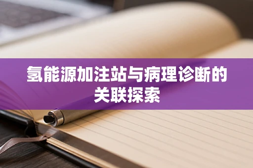 氢能源加注站与病理诊断的关联探索