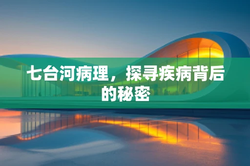 七台河病理，探寻疾病背后的秘密