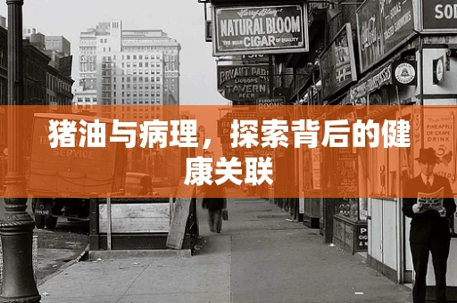 猪油与病理，探索背后的健康关联