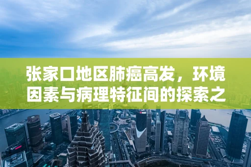 张家口地区肺癌高发，环境因素与病理特征间的探索之问