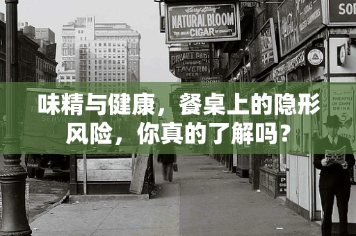 味精与健康，餐桌上的隐形风险，你真的了解吗？