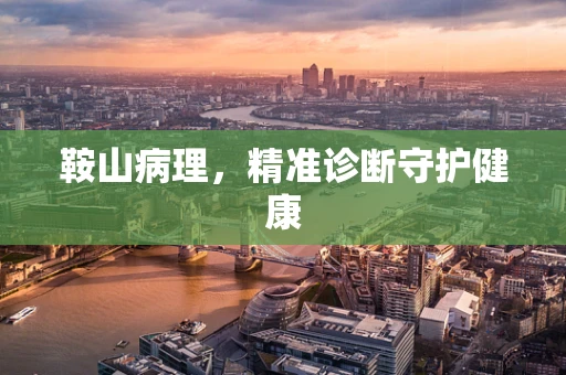鞍山病理，精准诊断守护健康