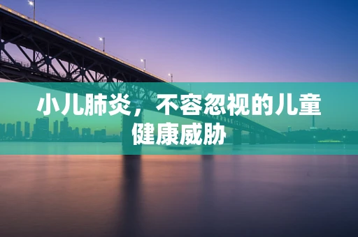 小儿肺炎，不容忽视的儿童健康威胁