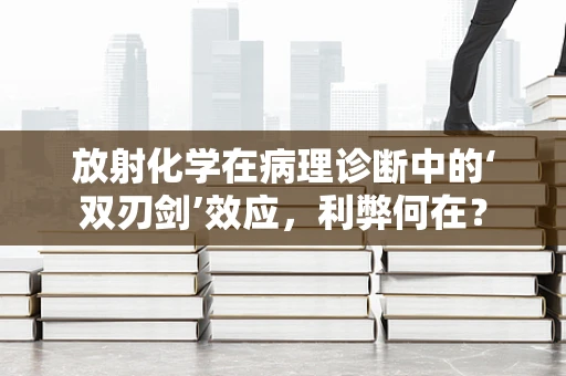 放射化学在病理诊断中的‘双刃剑’效应，利弊何在？