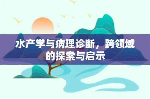 水产学与病理诊断，跨领域的探索与启示