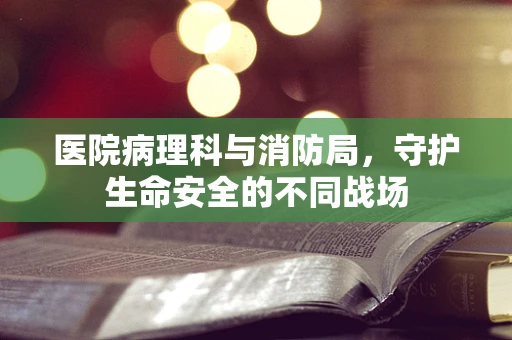 医院病理科与消防局，守护生命安全的不同战场
