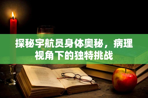 探秘宇航员身体奥秘，病理视角下的独特挑战