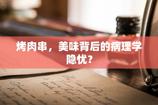烤肉串，美味背后的病理学隐忧？