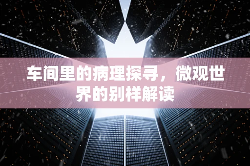 车间里的病理探寻，微观世界的别样解读