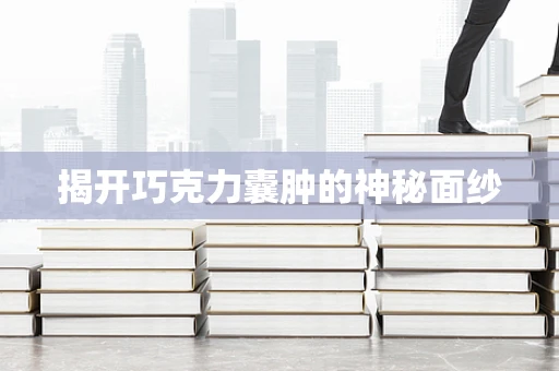 揭开巧克力囊肿的神秘面纱