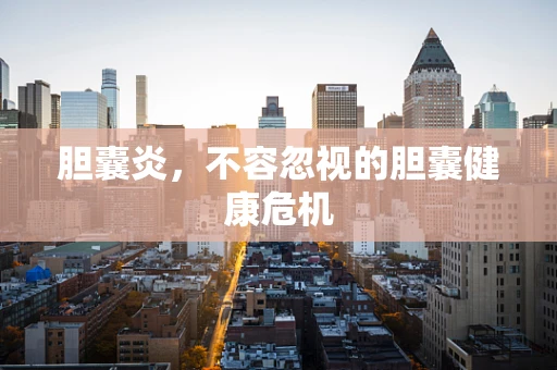 胆囊炎，不容忽视的胆囊健康危机