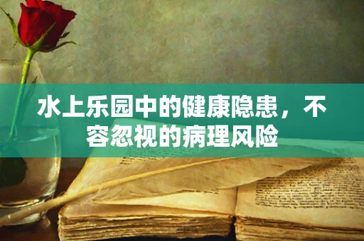 水上乐园中的健康隐患，不容忽视的病理风险
