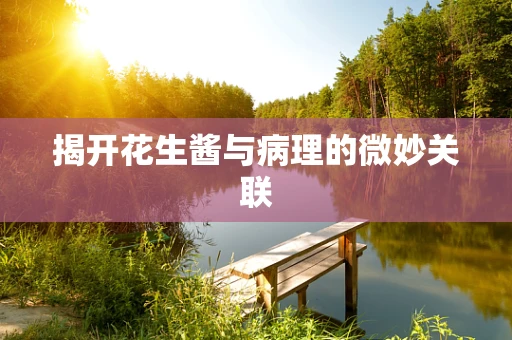 揭开花生酱与病理的微妙关联