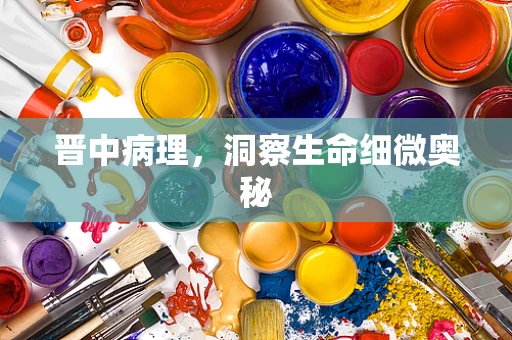 晋中病理，洞察生命细微奥秘