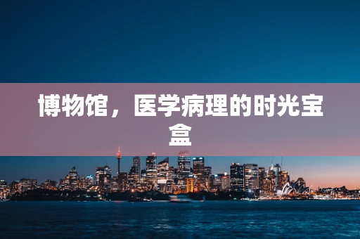 博物馆，医学病理的时光宝盒