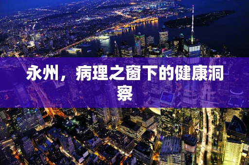 永州，病理之窗下的健康洞察