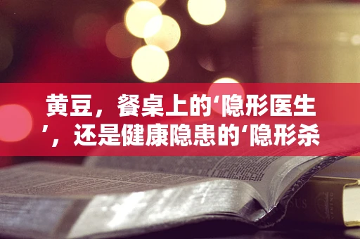 黄豆，餐桌上的‘隐形医生’，还是健康隐患的‘隐形杀手’？