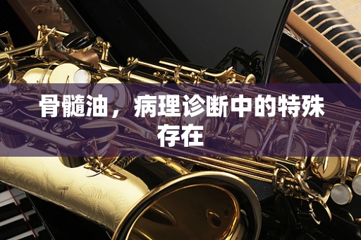 骨髓油，病理诊断中的特殊存在