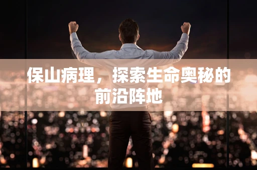 保山病理，探索生命奥秘的前沿阵地