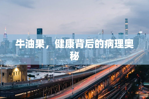 牛油果，健康背后的病理奥秘