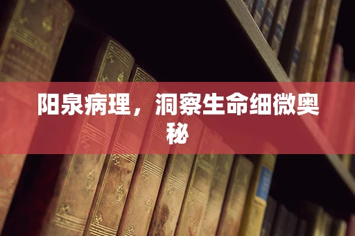 阳泉病理，洞察生命细微奥秘