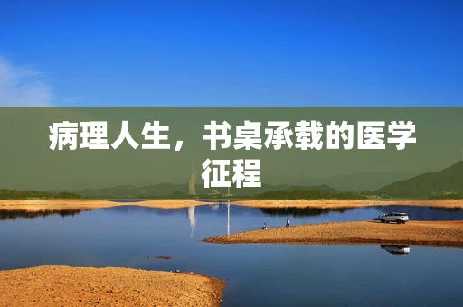 病理人生，书桌承载的医学征程