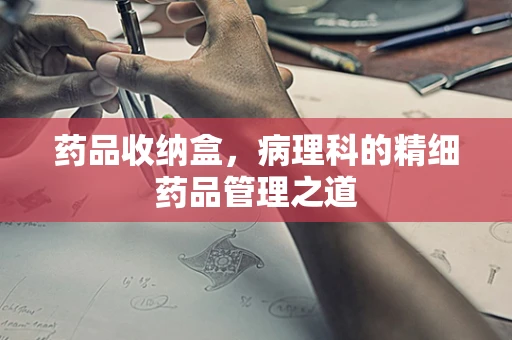 药品收纳盒，病理科的精细药品管理之道