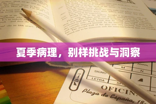 夏季病理，别样挑战与洞察